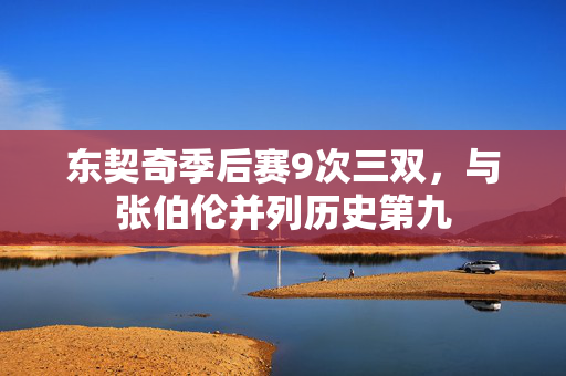 东契奇季后赛9次三双,与张伯伦并列历史第九 东契奇季后赛9次三双,与张伯伦并列历史第九