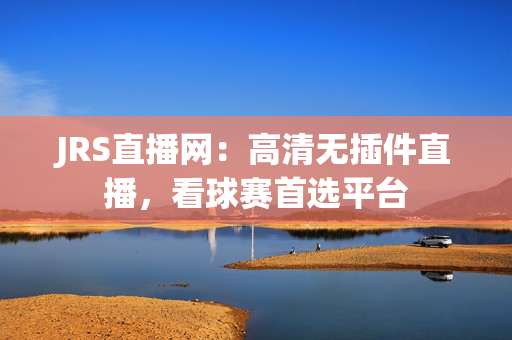 JRS直播网:高清无插件直播,看球赛首选平台 JRS直播网:高清无插件直播,看球赛首选平台