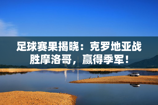 足球赛果揭晓:克罗地亚战胜摩洛哥,赢得季军! 足球赛果揭晓:克罗地亚战胜摩洛哥,赢得季军!