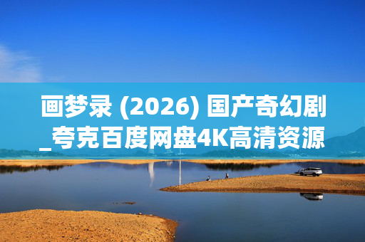 画梦录 (2026) 国产奇幻剧_夸克百度网盘4K高清资源下载