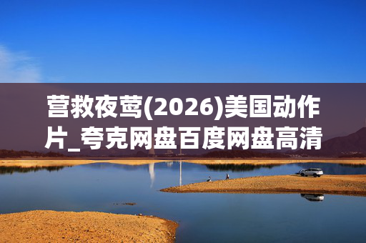 营救夜莺(2026)美国动作片_夸克网盘百度网盘高清下载资源 营救夜莺(2026)美国动作片_夸克网盘百度网盘高清下载资源