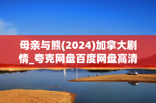 母亲与熊(2024)加拿大剧情_夸克网盘百度网盘高清下载资源 母亲与熊(2024)加拿大剧情_夸克网盘百度网盘高清下载资源