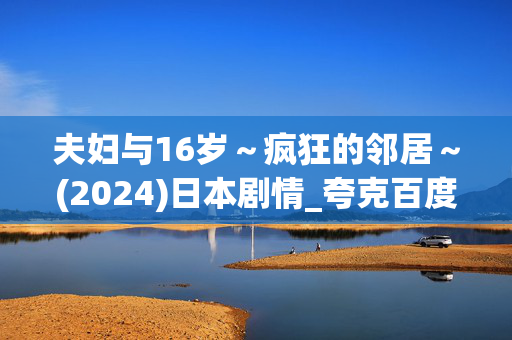 夫妇与16岁~疯狂的邻居~(2024)日本剧情_夸克百度网盘资源下载_高清4K完整版 夫妇与16岁~疯狂的邻居~(2024)日本剧情_夸克百度网盘资源下载_高清4K完整版
