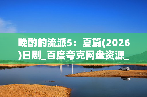 晚酌的流派5:夏篇(2026)日剧_百度夸克网盘资源_高清1080P下载 晚酌的流派5:夏篇(2026)日剧_百度夸克网盘资源_高清1080P下载