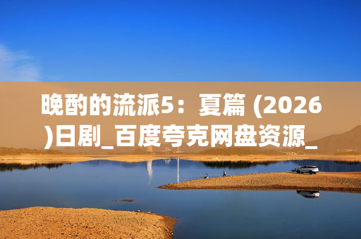 晚酌的流派5:夏篇 (2026)日剧_百度夸克网盘资源_高清4K下载 晚酌的流派5:夏篇 (2026)日剧_百度夸克网盘资源_高清4K下载