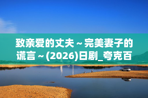 致亲爱的丈夫~完美妻子的谎言~(2026)日剧_夸克百度网盘资源_高清4K下载 致亲爱的丈夫~完美妻子的谎言~(2026)日剧_夸克百度网盘资源_高清4K下载