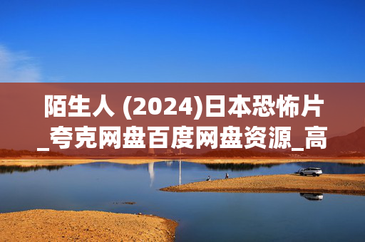 陌生人 (2024)日本恐怖片_夸克网盘百度网盘资源_高清4K下载 陌生人 (2024)日本恐怖片_夸克网盘百度网盘资源_高清4K下载
