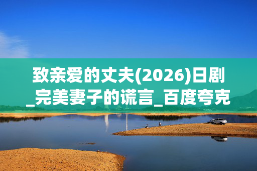 致亲爱的丈夫(2026)日剧_完美妻子的谎言_百度夸克网盘高清资源下载 致亲爱的丈夫(2026)日剧_完美妻子的谎言_百度夸克网盘高清资源下载