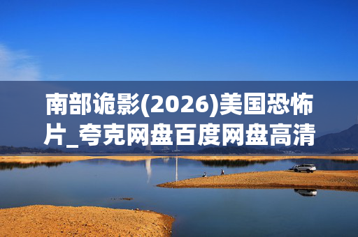 南部诡影(2026)美国恐怖片_夸克网盘百度网盘高清4K资源下载 南部诡影(2026)美国恐怖片_夸克网盘百度网盘高清4K资源下载