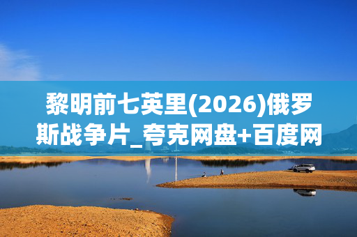 黎明前七英里(2026)俄罗斯战争片_夸克网盘+百度网盘资源_4K高清下载 黎明前七英里(2026)俄罗斯战争片_夸克网盘+百度网盘资源_4K高清下载