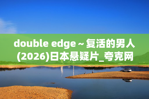 double edge~复活的男人(2026)日本悬疑片_夸克网盘百度网盘资源_高清4K下载 double edge~复活的男人(2026)日本悬疑片_夸克网盘百度网盘资源_高清4K下载