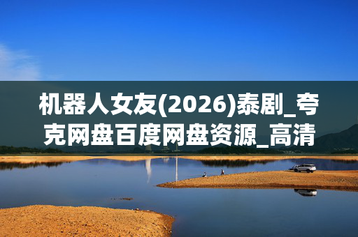 机器人女友(2026)泰剧_夸克网盘百度网盘资源_高清4K下载 机器人女友(2026)泰剧_夸克网盘百度网盘资源_高清4K下载