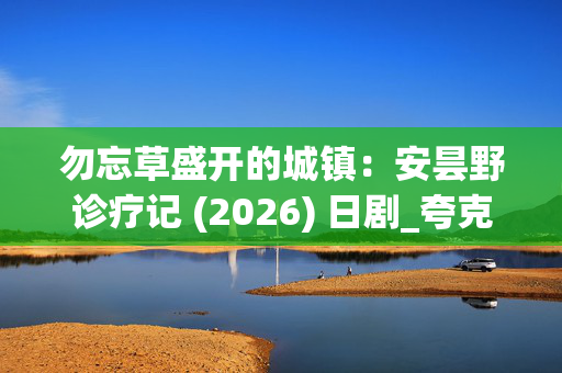 勿忘草盛开的城镇:安昙野诊疗记 (2026) 日剧_夸克百度网盘高清资源下载 勿忘草盛开的城镇:安昙野诊疗记 (2026) 日剧_夸克百度网盘高清资源下载