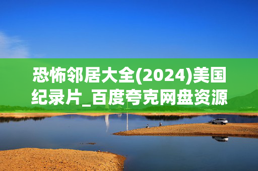 恐怖邻居大全(2024)美国纪录片_百度夸克网盘资源_高清4K下载