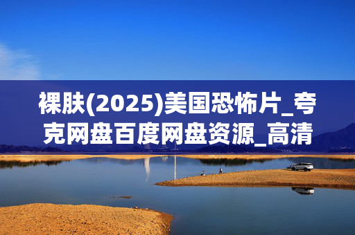 裸肤(2025)美国恐怖片_夸克网盘百度网盘资源_高清4K下载 裸肤(2025)美国恐怖片_夸克网盘百度网盘资源_高清4K下载