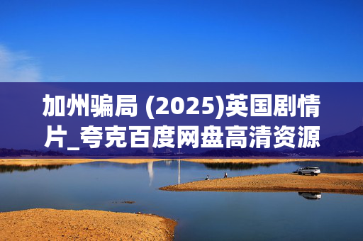 加州骗局 (2025)英国剧情片_夸克百度网盘高清资源_4K下载 加州骗局 (2025)英国剧情片_夸克百度网盘高清资源_4K下载