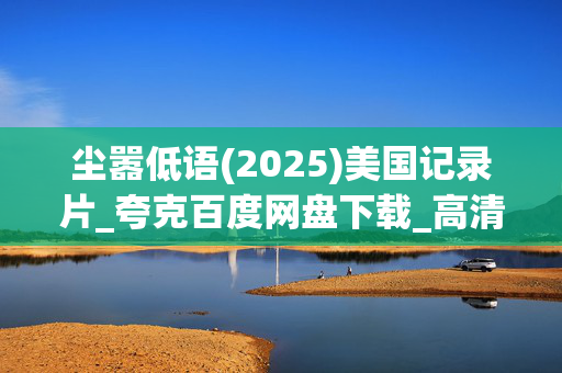 尘嚣低语(2025)美国记录片_夸克百度网盘下载_高清4K资源