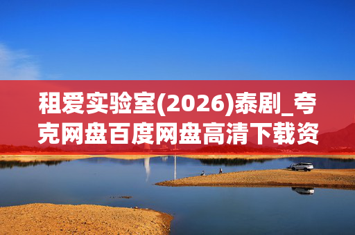 租爱实验室(2026)泰剧_夸克网盘百度网盘高清下载资源 租爱实验室(2026)泰剧_夸克网盘百度网盘高清下载资源