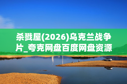 杀戮屋(2026)乌克兰战争片_夸克网盘百度网盘资源_高清4K下载 杀戮屋(2026)乌克兰战争片_夸克网盘百度网盘资源_高清4K下载