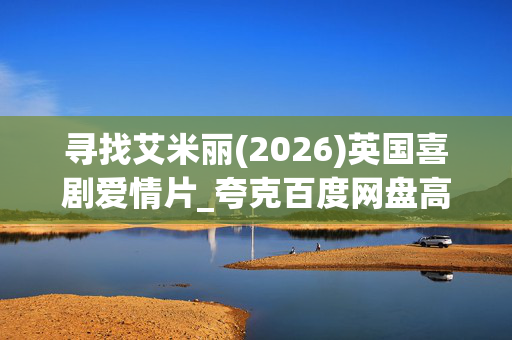 寻找艾米丽(2026)英国喜剧爱情片_夸克百度网盘高清资源下载