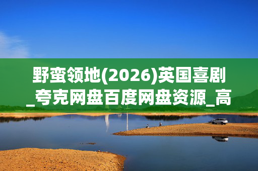 野蛮领地(2026)英国喜剧_夸克网盘百度网盘资源_高清1080P下载 野蛮领地(2026)英国喜剧_夸克网盘百度网盘资源_高清1080P下载