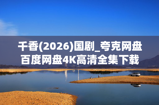 千香(2026)国剧_夸克网盘百度网盘4K高清全集下载资源 千香(2026)国剧_夸克网盘百度网盘4K高清全集下载资源