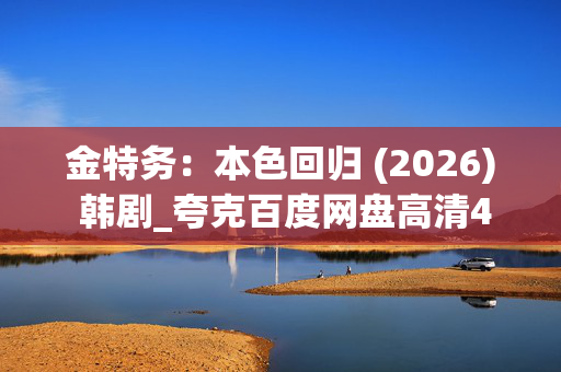金特务:本色回归 (2026) 韩剧_夸克百度网盘高清4K资源下载 金特务:本色回归 (2026) 韩剧_夸克百度网盘高清4K资源下载