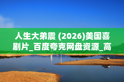 人生大弟震 (2026)美国喜剧片_百度夸克网盘资源_高清下载 人生大弟震 (2026)美国喜剧片_百度夸克网盘资源_高清下载