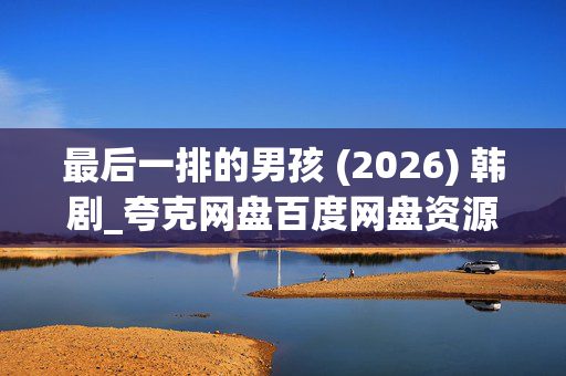 最后一排的男孩 (2026) 韩剧_夸克网盘百度网盘资源_高清4K下载 最后一排的男孩 (2026) 韩剧_夸克网盘百度网盘资源_高清4K下载