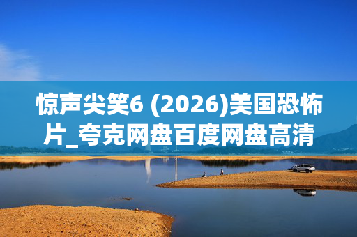 惊声尖笑6 (2026)美国恐怖片_夸克网盘百度网盘高清4K资源下载 惊声尖笑6 (2026)美国恐怖片_夸克网盘百度网盘高清4K资源下载