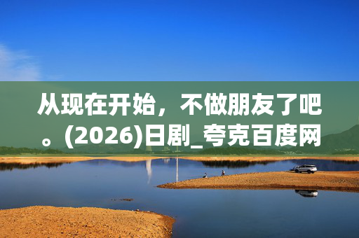 从现在开始,不做朋友了吧。(2026)日剧_夸克百度网盘资源_高清4K下载 从现在开始,不做朋友了吧。(2026)日剧_夸克百度网盘资源_高清4K下载