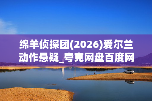 绵羊侦探团(2026)爱尔兰动作悬疑_夸克网盘百度网盘资源_高清4K下载 绵羊侦探团(2026)爱尔兰动作悬疑_夸克网盘百度网盘资源_高清4K下载