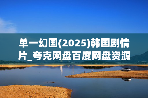 单一幻国(2025)韩国剧情片_夸克网盘百度网盘资源_高清4K下载 单一幻国(2025)韩国剧情片_夸克网盘百度网盘资源_高清4K下载