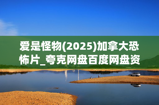 爱是怪物(2025)加拿大恐怖片_夸克网盘百度网盘资源_高清4K下载 爱是怪物(2025)加拿大恐怖片_夸克网盘百度网盘资源_高清4K下载