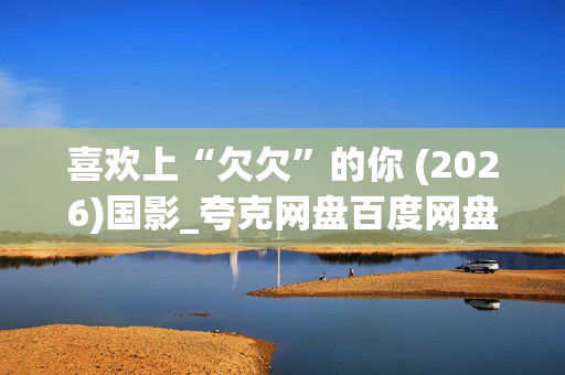 喜欢上“欠欠”的你 (2026)国影_夸克网盘百度网盘高清4K资源下载 喜欢上“欠欠”的你 (2026)国影_夸克网盘百度网盘高清4K资源下载