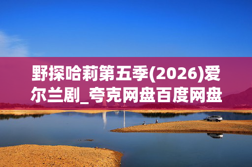 野探哈莉第五季(2026)爱尔兰剧_夸克网盘百度网盘资源_高清4K下载 野探哈莉第五季(2026)爱尔兰剧_夸克网盘百度网盘资源_高清4K下载