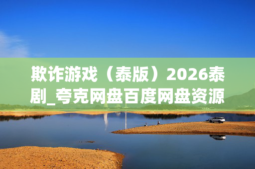 欺诈游戏(泰版)2026泰剧_夸克网盘百度网盘资源_高清4K下载 欺诈游戏(泰版)2026泰剧_夸克网盘百度网盘资源_高清4K下载