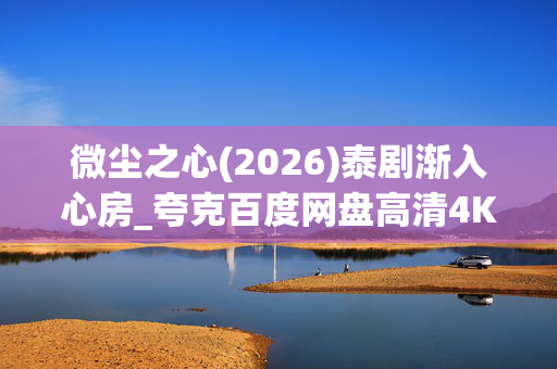 微尘之心(2026)泰剧渐入心房_夸克百度网盘高清4K资源下载 微尘之心(2026)泰剧渐入心房_夸克百度网盘高清4K资源下载