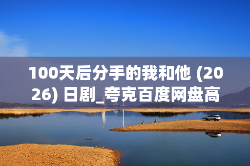 100天后分手的我和他 (2026) 日剧_夸克百度网盘高清下载资源分享 100天后分手的我和他 (2026) 日剧_夸克百度网盘高清下载资源分享