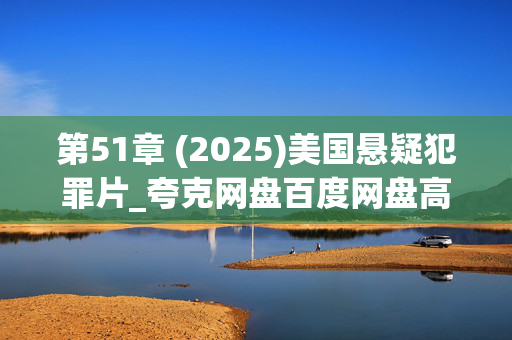 第51章 (2025)美国悬疑犯罪片_夸克网盘百度网盘高清4K资源下载 第51章 (2025)美国悬疑犯罪片_夸克网盘百度网盘高清4K资源下载