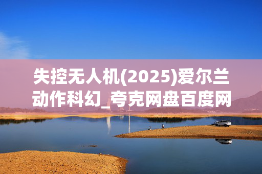 失控无人机(2025)爱尔兰动作科幻_夸克网盘百度网盘高清资源下载 失控无人机(2025)爱尔兰动作科幻_夸克网盘百度网盘高清资源下载