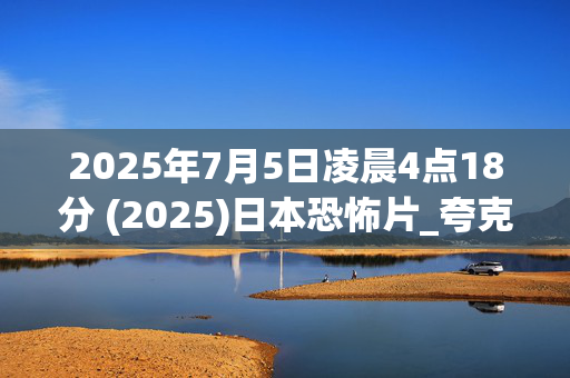2025年7月5日凌晨4点18分 (2025)日本恐怖片_夸克百度网盘资源_高清下载 2025年7月5日凌晨4点18分 (2025)日本恐怖片_夸克百度网盘资源_高清下载