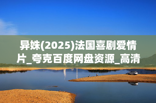 异姝(2025)法国喜剧爱情片_夸克百度网盘资源_高清4K下载 异姝(2025)法国喜剧爱情片_夸克百度网盘资源_高清4K下载