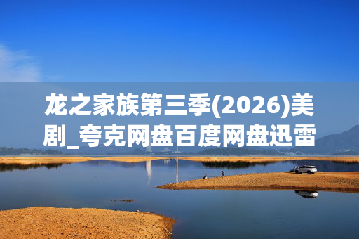 龙之家族第三季(2026)美剧_夸克网盘百度网盘迅雷云盘资源_4K高清下载 龙之家族第三季(2026)美剧_夸克网盘百度网盘迅雷云盘资源_4K高清下载