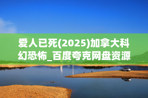 爱人已死(2025)加拿大科幻恐怖_百度夸克网盘资源_高清4K下载