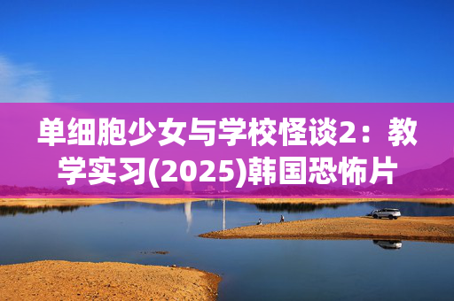 单细胞少女与学校怪谈2：教学实习(2025)韩国恐怖片_夸克网盘百度网盘资源_高清4K下载