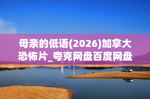 母亲的低语(2026)加拿大恐怖片_夸克网盘百度网盘资源_4K高清下载 母亲的低语(2026)加拿大恐怖片_夸克网盘百度网盘资源_4K高清下载