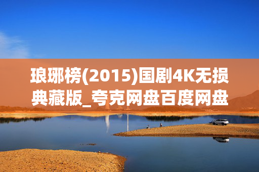 琅琊榜(2015)国剧4K无损典藏版_夸克网盘百度网盘高清下载资源 琅琊榜(2015)国剧4K无损典藏版_夸克网盘百度网盘高清下载资源