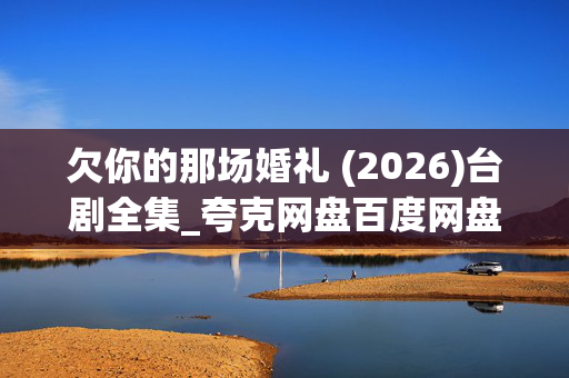 欠你的那场婚礼 (2026)台剧全集_夸克网盘百度网盘资源_高清4K下载 欠你的那场婚礼 (2026)台剧全集_夸克网盘百度网盘资源_高清4K下载