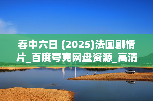 春中六日 (2025)法国剧情片_百度夸克网盘资源_高清4K下载 春中六日 (2025)法国剧情片_百度夸克网盘资源_高清4K下载